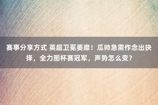 赛事分享方式 英超卫冕萎靡！瓜帅急需作念出抉择，全力图杯赛冠军，声势怎么变？