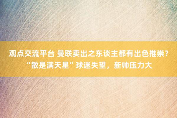 观点交流平台 曼联卖出之东谈主都有出色推崇？“散是满天星”球迷失望，新帅压力大