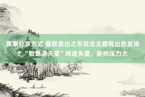 赛事分享方式 曼联卖出之东说念主都有出色发扬？“散是满天星”球迷失望，新帅压力大