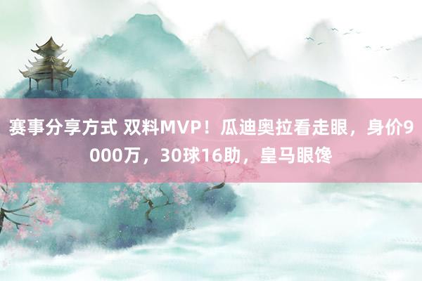 赛事分享方式 双料MVP！瓜迪奥拉看走眼，身价9000万，30球16助，皇马眼馋