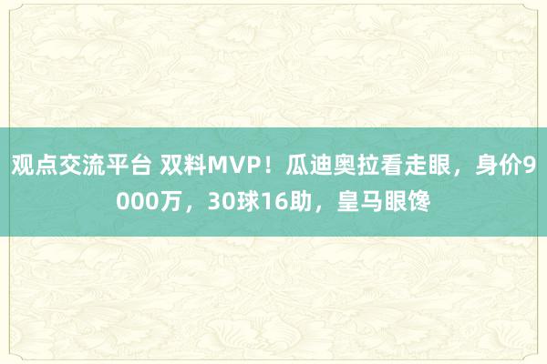 观点交流平台 双料MVP！瓜迪奥拉看走眼，身价9000万，30球16助，皇马眼馋