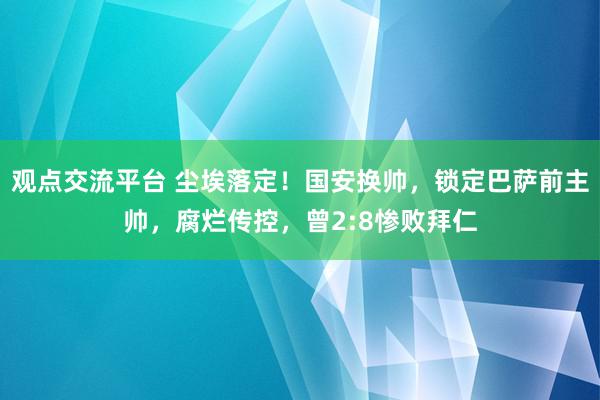 观点交流平台 尘埃落定！国安换帅，锁定巴萨前主帅，腐烂传控，曾2:8惨败拜仁