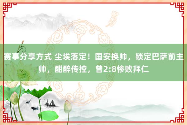 赛事分享方式 尘埃落定！国安换帅，锁定巴萨前主帅，酣醉传控，曾2:8惨败拜仁