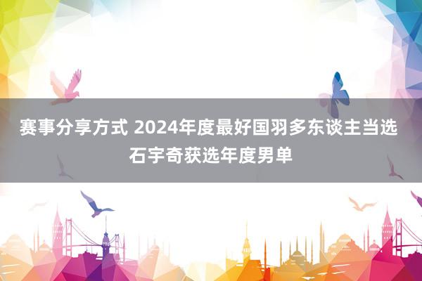 赛事分享方式 2024年度最好国羽多东谈主当选 石宇奇获选年度男单