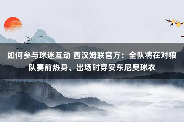 如何参与球迷互动 西汉姆联官方：全队将在对狼队赛前热身、出场时穿安东尼奥球衣