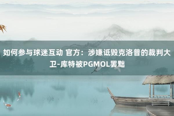 如何参与球迷互动 官方：涉嫌诋毁克洛普的裁判大卫-库特被PGMOL罢黜