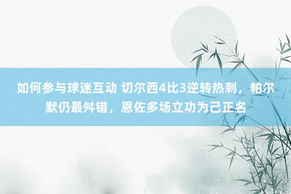 如何参与球迷互动 切尔西4比3逆转热刺，帕尔默仍最舛错，恩佐多场立功为己正名