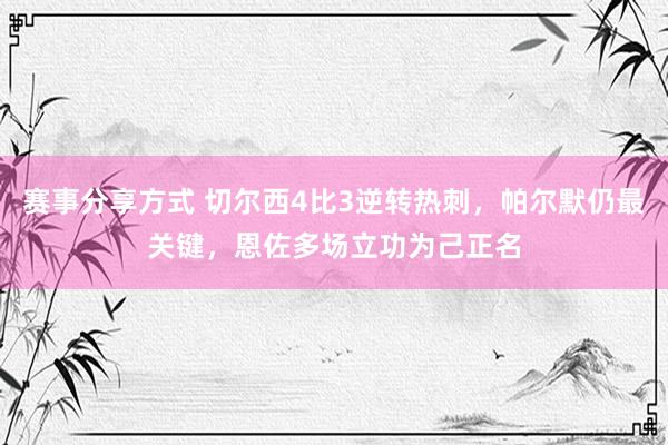 赛事分享方式 切尔西4比3逆转热刺，帕尔默仍最关键，恩佐多场立功为己正名