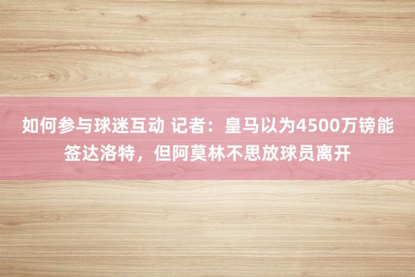 如何参与球迷互动 记者：皇马以为4500万镑能签达洛特，但阿莫林不思放球员离开